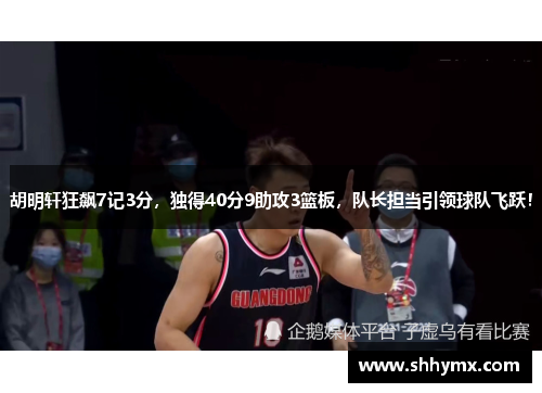胡明轩狂飙7记3分，独得40分9助攻3篮板，队长担当引领球队飞跃！