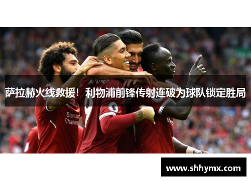 萨拉赫火线救援！利物浦前锋传射连破为球队锁定胜局